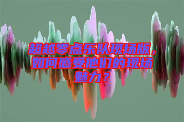 超越零點(diǎn)樂隊(duì)現(xiàn)場(chǎng)版，如何感受他們的現(xiàn)場(chǎng)魅力？