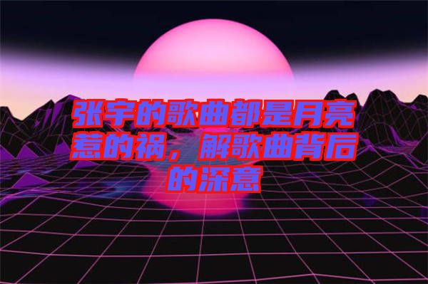 張宇的歌曲都是月亮惹的禍，解歌曲背后的深意