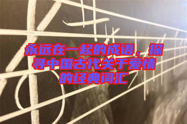 永遠在一起的成語，探尋中國古代關于愛情的經(jīng)典詞匯