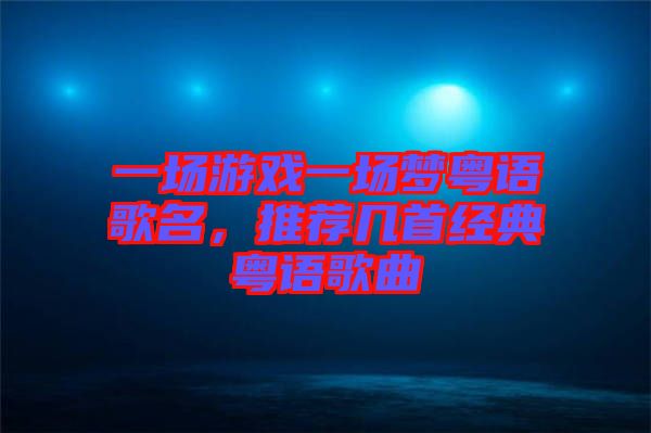 一場游戲一場夢粵語歌名，推薦幾首經(jīng)典粵語歌曲