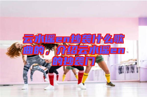 云水謠en抄襲什么歌曲的，介紹云水謠en的抄襲門