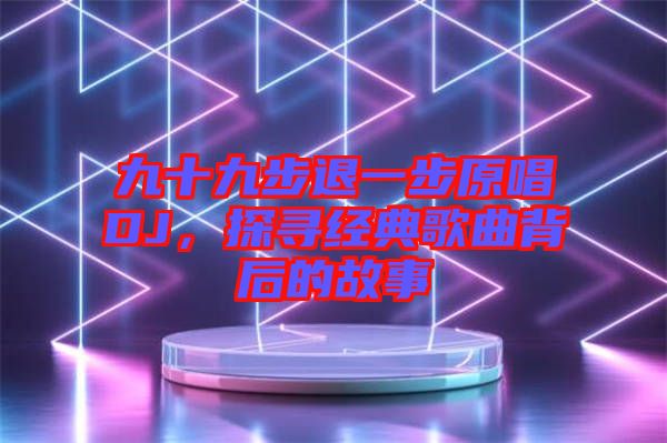 九十九步退一步原唱DJ，探尋經(jīng)典歌曲背后的故事