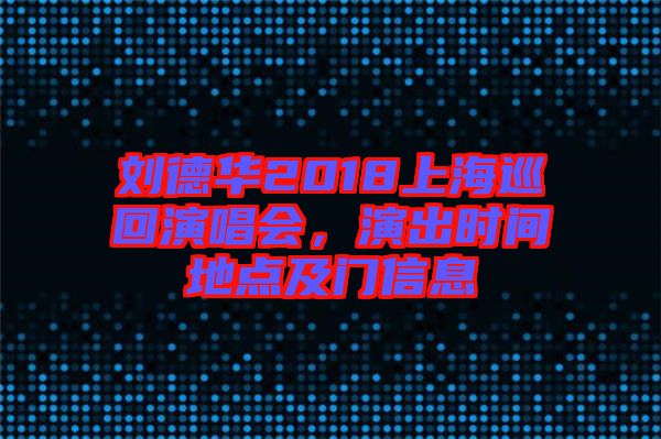 劉德華2018上海巡回演唱會，演出時間地點(diǎn)及門信息