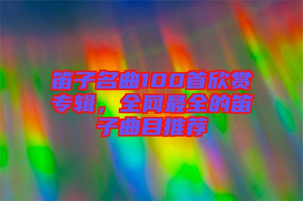 笛子名曲100首欣賞專輯，全網(wǎng)最全的笛子曲目推薦