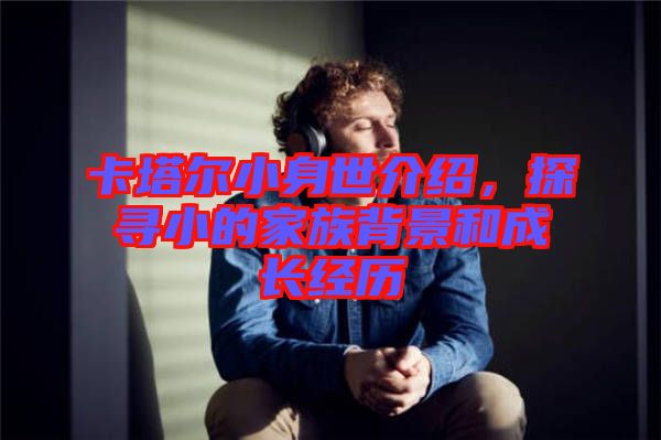 卡塔爾小身世介紹，探尋小的家族背景和成長(zhǎng)經(jīng)歷