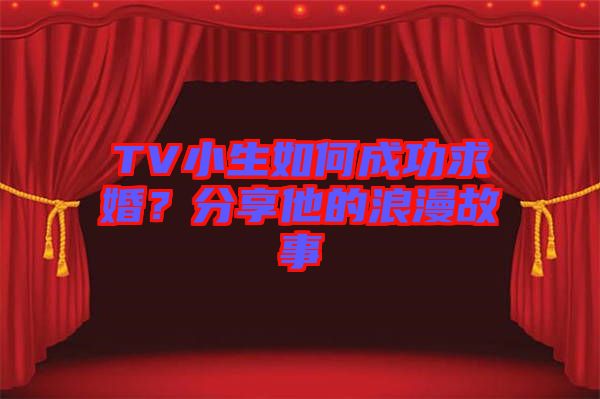 TV小生如何成功求婚？分享他的浪漫故事