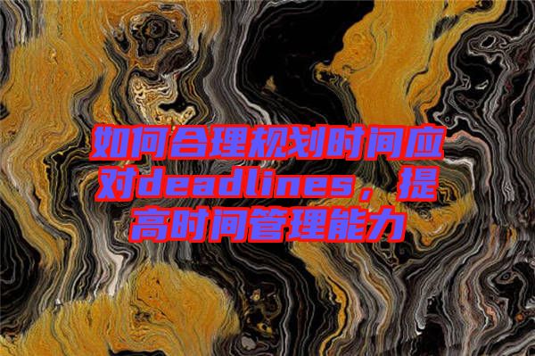 如何合理規(guī)劃時(shí)間應(yīng)對(duì)deadlines，提高時(shí)間管理能力