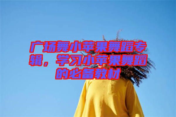 廣場(chǎng)舞小蘋果舞蹈專輯，學(xué)習(xí)小蘋果舞蹈的必備教材