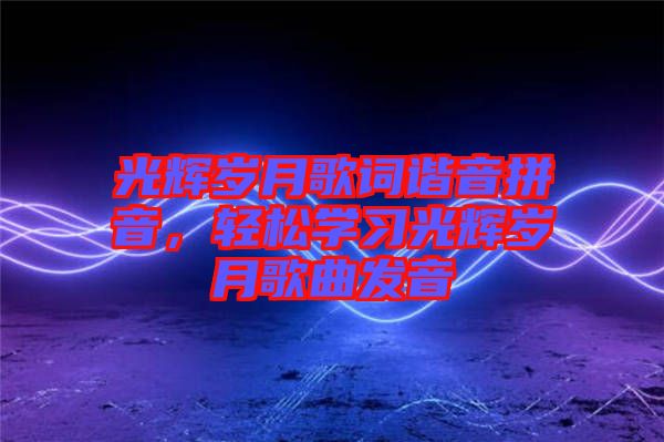 光輝歲月歌詞諧音拼音，輕松學(xué)習(xí)光輝歲月歌曲發(fā)音