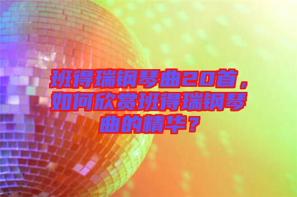 班得瑞鋼琴曲20首，如何欣賞班得瑞鋼琴曲的精華？