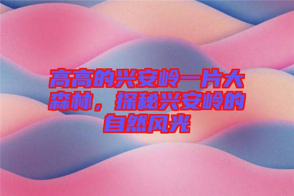 高高的興安嶺一片大森林，探秘興安嶺的自然風(fēng)光