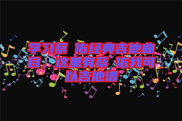 學習蔡旻佑經(jīng)典吉他曲目，這里有蔡旻佑我可以吉他譜