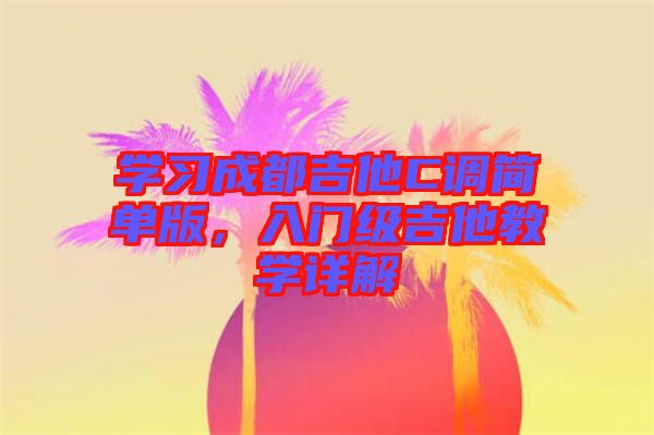 學(xué)習(xí)成都吉他C調(diào)簡(jiǎn)單版，入門(mén)級(jí)吉他教學(xué)詳解