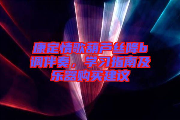 康定情歌葫蘆絲降b調(diào)伴奏，學(xué)習(xí)指南及樂(lè)器購(gòu)買建議