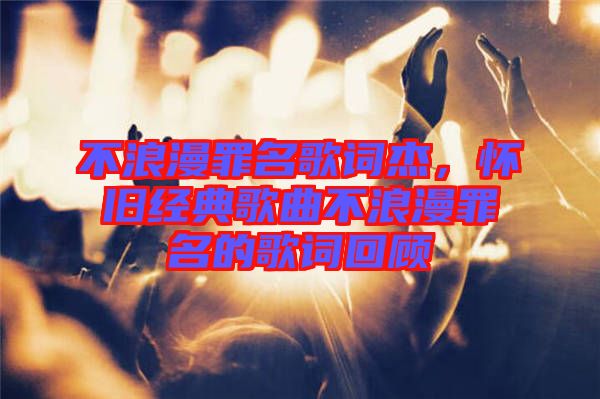 不浪漫罪名歌詞杰，懷舊經(jīng)典歌曲不浪漫罪名的歌詞回顧