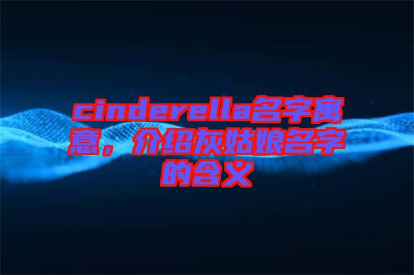 cinderella名字寓意，介紹灰姑娘名字的含義