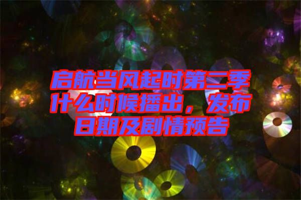 啟航當風(fēng)起時第二季什么時候播出，發(fā)布日期及劇情預(yù)告