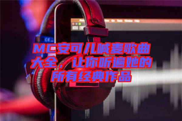 MC安可兒喊麥歌曲大全，讓你聽遍她的所有經(jīng)典作品