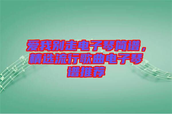 愛我別走電子琴簡譜，精選流行歌曲電子琴譜推薦