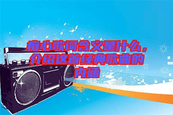 癡心歌詞含義是什么，介紹這首經(jīng)典歌曲的內(nèi)涵