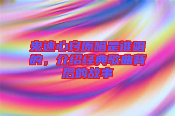 鬼迷心竅原唱是誰唱的，介紹經(jīng)典歌曲背后的故事