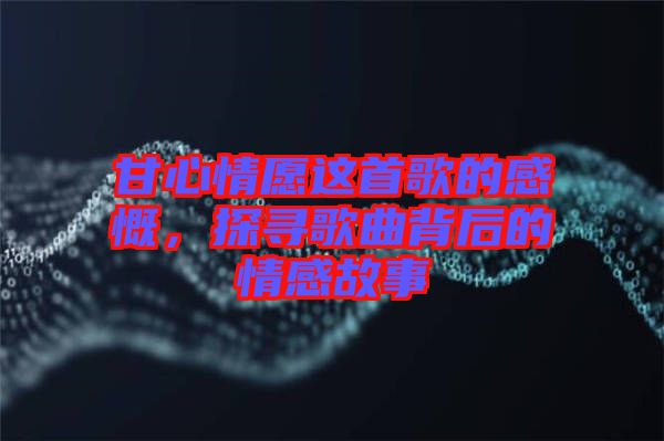 甘心情愿這首歌的感慨，探尋歌曲背后的情感故事