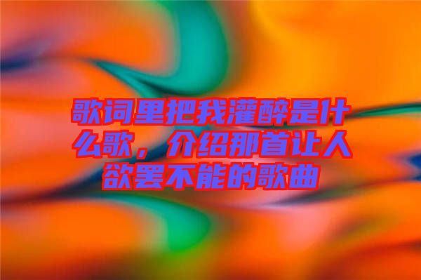 歌詞里把我灌醉是什么歌，介紹那首讓人欲罷不能的歌曲