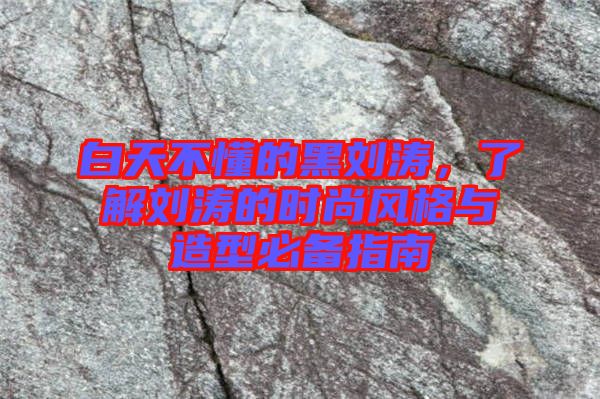 白天不懂的黑劉濤，了解劉濤的時尚風(fēng)格與造型必備指南