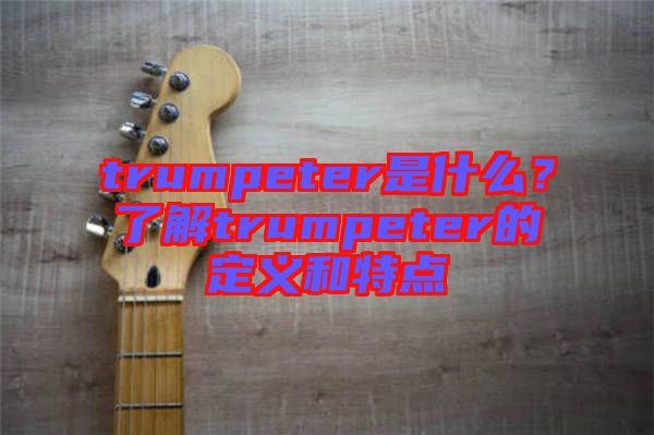 trumpeter是什么？了解trumpeter的定義和特點