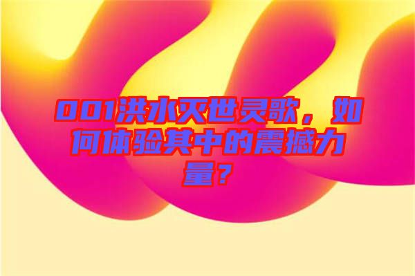 001洪水滅世靈歌，如何體驗(yàn)其中的震撼力量？