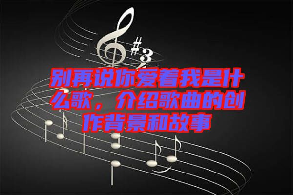 別再說你愛著我是什么歌，介紹歌曲的創(chuàng)作背景和故事