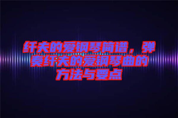 纖夫的愛鋼琴簡譜，彈奏纖夫的愛鋼琴曲的方法與要點