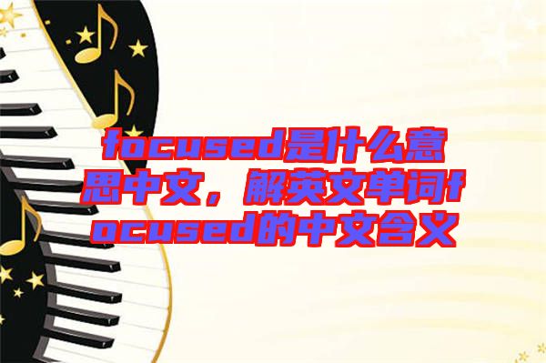 focused是什么意思中文，解英文單詞focused的中文含義