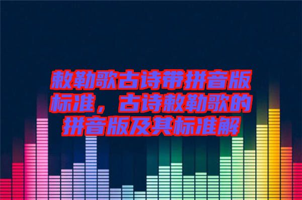 敕勒歌古詩帶拼音版標準，古詩敕勒歌的拼音版及其標準解