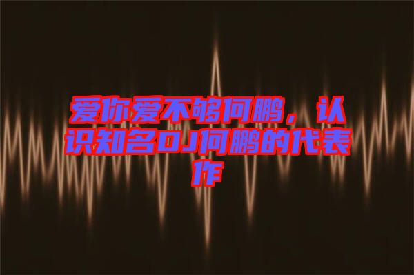 愛(ài)你愛(ài)不夠何鵬，認(rèn)識(shí)知名DJ何鵬的代表作