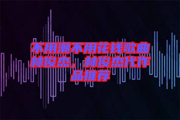 不用潮不用花錢歌曲林俊杰，林俊杰代作品推薦