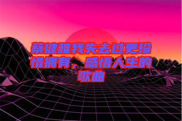 蔡健雅我失去過更珍惜擁有，感悟人生的歌曲