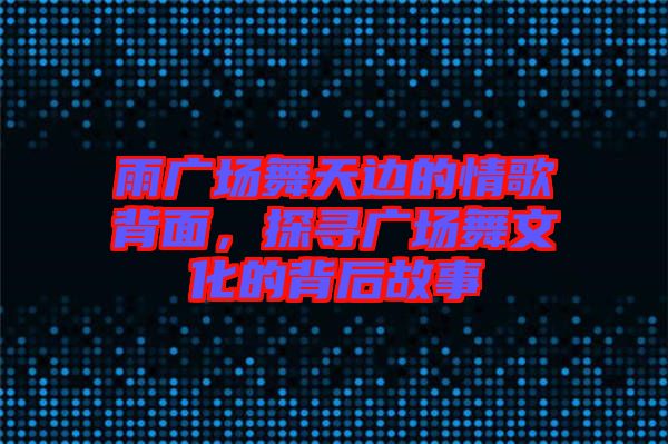 雨廣場舞天邊的情歌背面，探尋廣場舞文化的背后故事