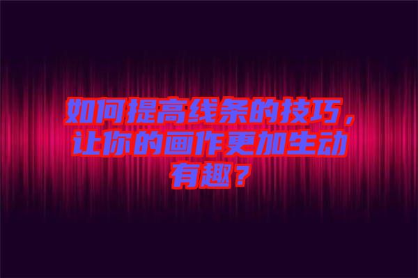 如何提高線條的技巧，讓你的畫作更加生動有趣？