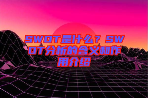 SWOT是什么？SWOT分析的含義和作用介紹