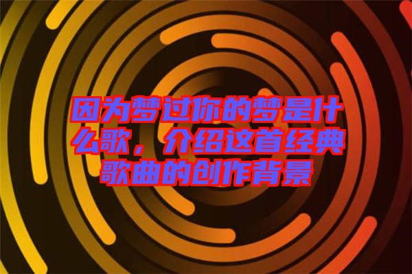 因?yàn)閴?mèng)過(guò)你的夢(mèng)是什么歌，介紹這首經(jīng)典歌曲的創(chuàng)作背景