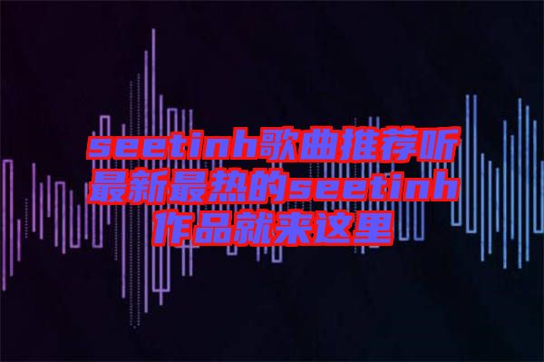 seetinh歌曲推薦聽(tīng)最新最熱的seetinh作品就來(lái)這里