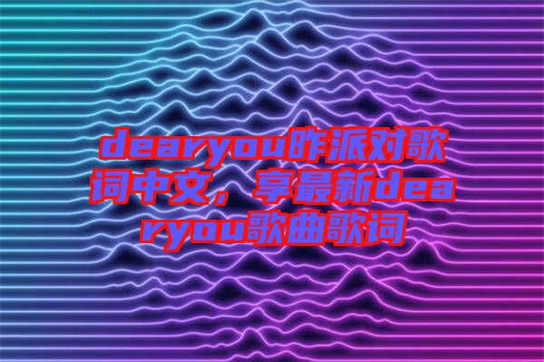 dearyou昨派對(duì)歌詞中文，享最新dearyou歌曲歌詞