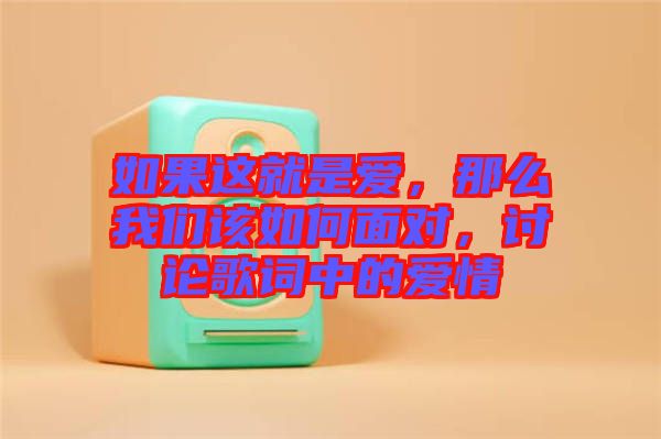 如果這就是愛，那么我們?cè)撊绾蚊鎸?duì)，討論歌詞中的愛情