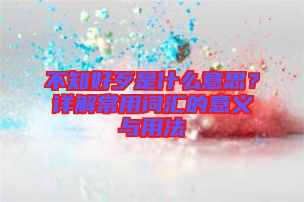 不知好歹是什么意思？詳解常用詞匯的意義與用法