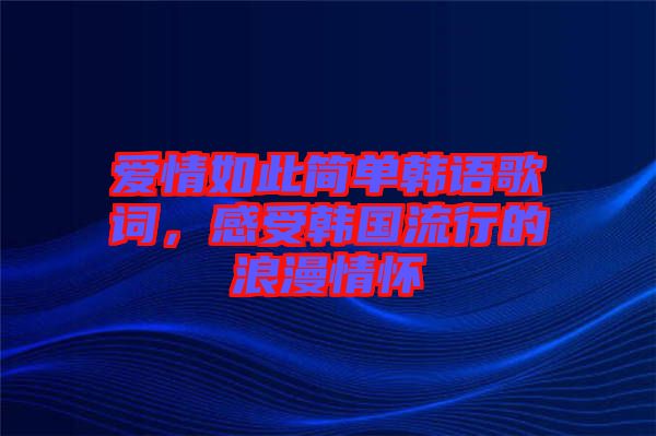 愛情如此簡單韓語歌詞，感受韓國流行的浪漫情懷