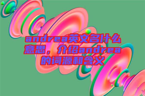 andrea英文名什么意思，介紹andrea的詞源和含義