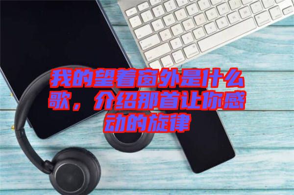 我的望著窗外是什么歌，介紹那首讓你感動的旋律