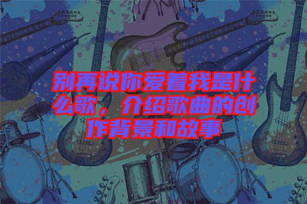 別再說你愛著我是什么歌，介紹歌曲的創(chuàng)作背景和故事