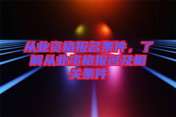 從業(yè)資格報名條件，了解從業(yè)資格報名及相關條件